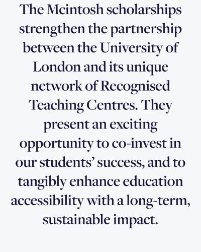 Quote from University of London website stating that McIntosh scholarships strengthen partnership with Recongnised Teaching Centres and enchance education accessibility with long-term sustaiable impact